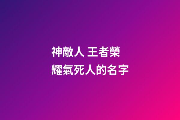 神敵人 王者榮耀氣死人的名字